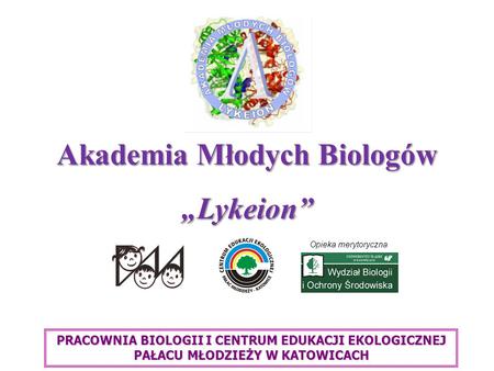 Akademia Młodych Biologów Lykeion Opieka merytoryczna PRACOWNIA BIOLOGII I CENTRUM EDUKACJI EKOLOGICZNEJ PAŁACU MŁODZIEŻY W KATOWICACH.