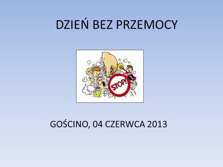 DZIEŃ BEZ PRZEMOCY GOŚCINO, 04 CZERWCA 2013.