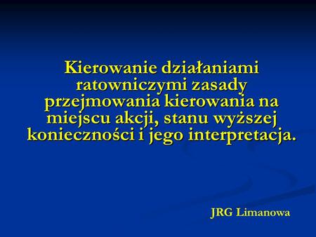Kierowanie działaniami ratowniczymi zasady przejmowania kierowania na miejscu akcji, stanu wyższej konieczności i jego interpretacja. JRG Limanowa.