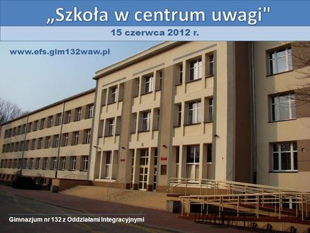 15 czerwca 2012 r. Gimnazjum nr 132 z Oddziałami Integracyjnymi www.efs.gim132waw.pl.