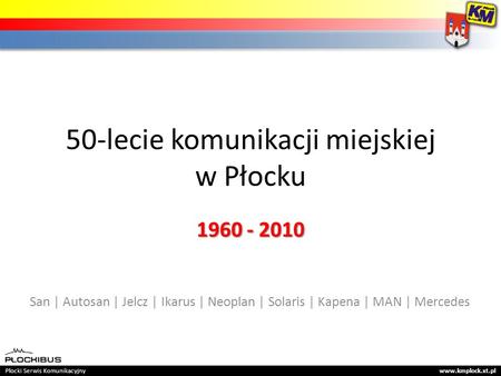 50-lecie komunikacji miejskiej w Płocku 1960 - 2010 San | Autosan | Jelcz | Ikarus | Neoplan | Solaris | Kapena | MAN | Mercedes Płocki Serwis Komunikacyjny.