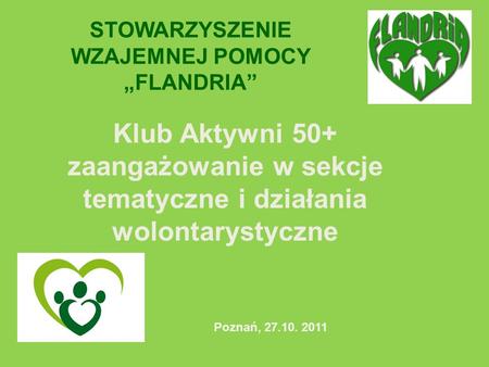 Klub Aktywni 50+ zaangażowanie w sekcje tematyczne i działania wolontarystyczne Poznań, 27.10. 2011 STOWARZYSZENIE WZAJEMNEJ POMOCY FLANDRIA.