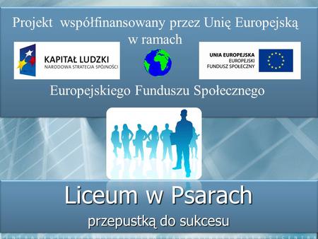 Liceum w Psarach przepustką do sukcesu Projekt współfinansowany przez Unię Europejską w ramach Europejskiego Funduszu Społecznego.