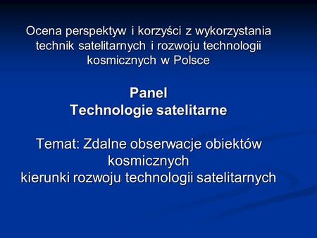 Ocena perspektyw i korzyści z wykorzystania technik satelitarnych i rozwoju technologii kosmicznych w Polsce Panel Technologie satelitarne Temat: Zdalne.