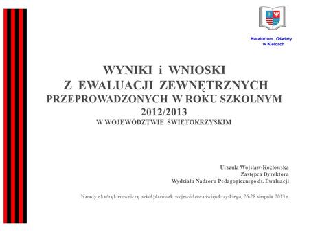 WYNIKI i WNIOSKI Z EWALUACJI ZEWNĘTRZNYCH PRZEPROWADZONYCH W ROKU SZKOLNYM 2012/2013 W WOJEWÓDZTWIE ŚWIĘTOKRZYSKIM Urszula Wojsław-Kozłowska Zastępca Dyrektora.