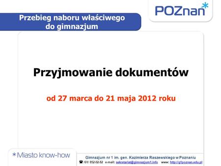 Przyjmowanie dokumentów od 27 marca do 21 maja 2012 roku Przebieg naboru właściwego do gimnazjum Gimnazjum nr 1 im. gen. Kazimierza Raszewskiego w Poznaniu.