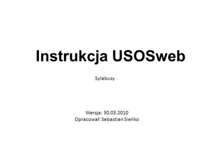 Instrukcja USOSweb Sylabusy Wersja: 30.03.2010 Opracował: Sebastian Sieńko.