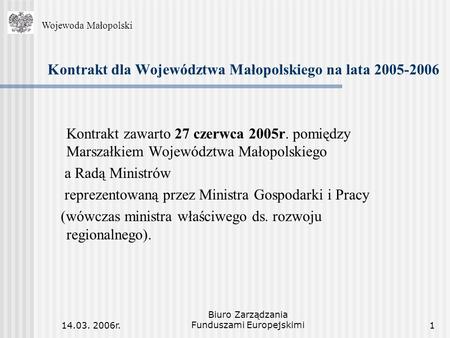 14.03. 2006r. Biuro Zarządzania Funduszami Europejskimi1 Kontrakt dla Województwa Małopolskiego na lata 2005-2006 Kontrakt zawarto 27 czerwca 2005r. pomiędzy.