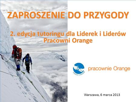 ZAPROSZENIE DO PRZYGODY 2. edycja tutoringu dla Liderek i Liderów Pracowni Orange Warszawa, 6 marca 2013.