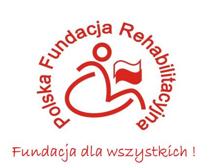 Fundacja dla wszystkich !. PREZENTACJA POLSKIEJ FUNDACJI REHABILITACYJNEJ.