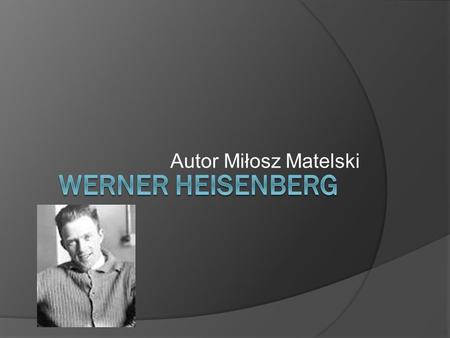 Autor Miłosz Matelski Werner Heisenberg.
