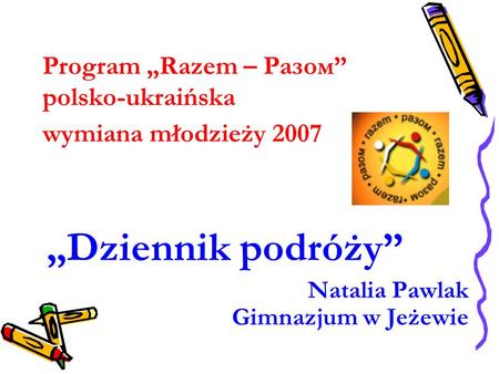 Program Razem – Разом polsko-ukraińska wymiana młodzieży 2007 Dziennik podróży Natalia Pawlak Gimnazjum w Jeżewie.