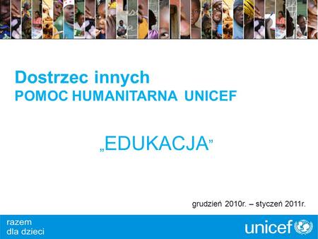 Dostrzec innych POMOC HUMANITARNA UNICEF EDUKACJA grudzień 2010r. – styczeń 2011r.