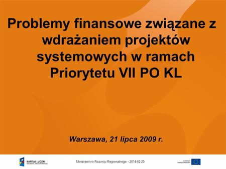 2014-02-25Ministerstwo Rozwoju Regionalnego - Problemy finansowe związane z wdrażaniem projektów systemowych w ramach Priorytetu VII PO KL Warszawa, 21.