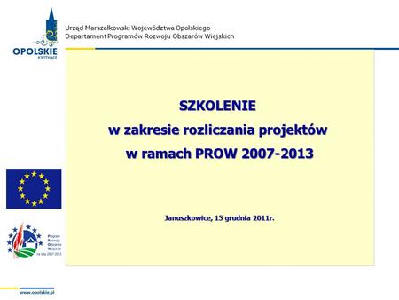 Urząd Marszałkowski Województwa Opolskiego Departament Programów Rozwoju Obszarów Wiejskich SZKOLENIE w zakresie rozliczania projektów w ramach PROW 2007-2013.
