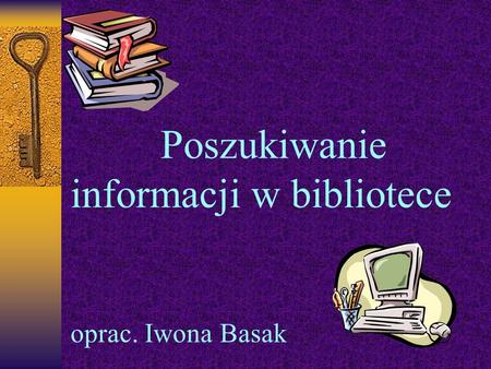 Poszukiwanie informacji w bibliotece oprac. Iwona Basak