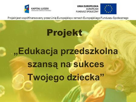 Projekt Edukacja przedszkolna szansą na sukces Twojego dziecka Projekt jest współfinansowany przez Unię Europejską w ramach Europejskiego Funduszu Społecznego.
