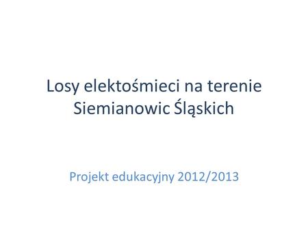 Losy elektośmieci na terenie Siemianowic Śląskich Projekt edukacyjny 2012/2013.