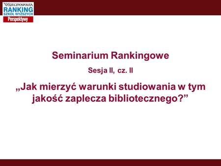Seminarium Rankingowe Sesja II, cz. II Jak mierzyć warunki studiowania w tym jakość zaplecza bibliotecznego?