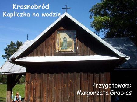 Krasnobród Kapliczka na wodzie Przygotowała: Małgorzata Grabias.