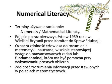 Numerical Literacy Terminy używane zamiennie: Numeracy / Mathematical Literacy. Pojęcie po raz pierwszy użyte w 1959 roku w Wielkiej Brytanii przed Komitet.