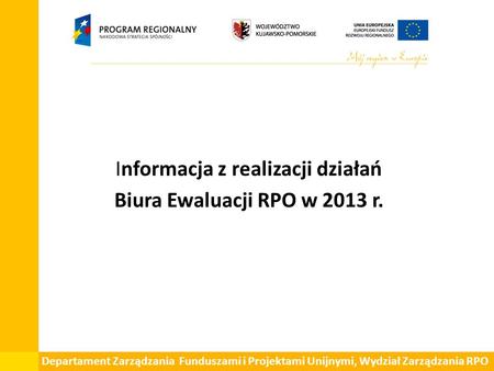Informacja z realizacji działań Biura Ewaluacji RPO w 2013 r. Departament Zarządzania Funduszami i Projektami Unijnymi, Wydział Zarządzania RPO.