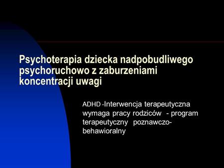 Psychoterapia dziecka nadpobudliwego psychoruchowo z zaburzeniami koncentracji uwagi ADHD -Interwencja terapeutyczna wymaga pracy rodziców - program terapeutyczny.