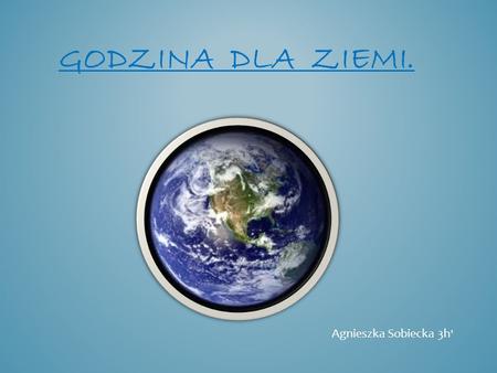 GODZINA DLA ZIEMI. Agnieszka Sobiecka 3h 1. Godzina dla Ziemi (ang. Earth Hour) – akcja związana z zieloną polityką stworzona przez World Wide Fund for.