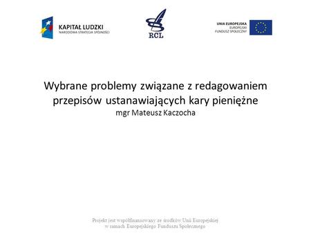 Wybrane problemy związane z redagowaniem przepisów ustanawiających kary pieniężne mgr Mateusz Kaczocha Projekt jest współfinansowany ze środków Unii Europejskiej.