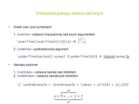 Wstawianie jednego obiektu nad innym Kreski nad i pod symbolami: 1. \overline – wstawia linię poziomą nad swym argumentem \overline{\overline{x}^{2}+1}