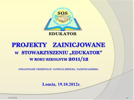 Projekty zainicjowane w stowarzyszeniu „Edukator” w roku szkolnym 2011/12 Opracowanie Prezentacji: Patrycja Sienicka, Tadeusz Zaremba Łomża, 19.10.2012r.