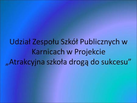 Udział Zespołu Szkół Publicznych w Karnicach w Projekcie Atrakcyjna szkoła drogą do sukcesu.