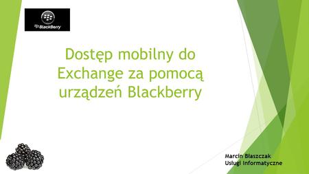Dostęp mobilny do Exchange za pomocą urządzeń Blackberry Marcin Błaszczak Usługi Informatyczne.