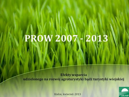 PROW 2007 - 2013 Efekty wsparcia udzielonego na rozwój agroturystyki bądź turystyki wiejskiej Kielce, kwiecień 2013.