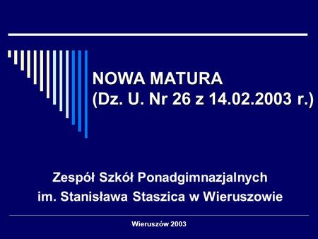 Wieruszów 2003 NOWA MATURA (Dz. U. Nr 26 z 14.02.2003 r.) Zespół Szkół Ponadgimnazjalnych im. Stanisława Staszica w Wieruszowie.