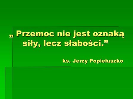 „ Przemoc nie jest oznaką siły, lecz słabości.” ks. Jerzy Popiełuszko