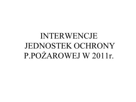 INTERWENCJE JEDNOSTEK OCHRONY P.POŻAROWEJ W 2011r.