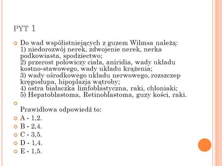 Pyt 1 Do wad współistniejących z guzem Wilmsa należą: 1) niedorozwój nerek, zdwojenie nerek, nerka podkowiasta, spodziectwo; 2) przerost połowiczy ciała,