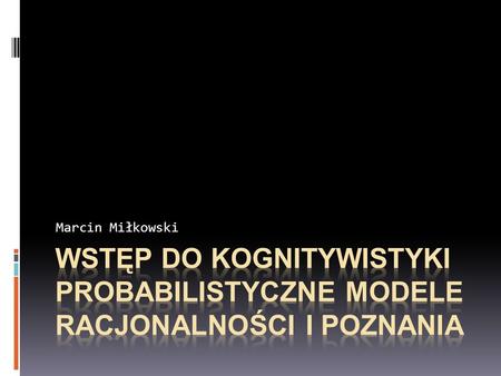 Marcin Miłkowski Wstęp do kognitywistyki PROBABILISTYCZNE MODELE RACJONALNOŚCI I POZNANIA.