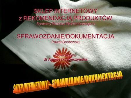 SKLEP INTERNETOWY z REKOMENDACJĄ PRODUKTÓW Systemy Biznesu Elektronicznego 3 SPRAWOZDANIE/DOKUMENTACJA Paweł Brodowski Prowadzący: dr Agnieszka Pieczyńska.