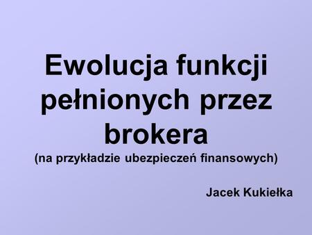 Ewolucja funkcji pełnionych przez brokera (na przykładzie ubezpieczeń finansowych) Jacek Kukiełka.