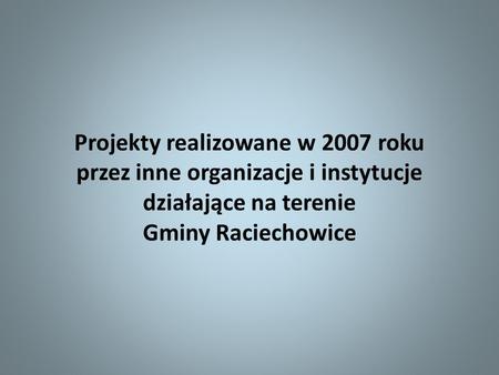 Projekty realizowane w 2007 roku przez inne organizacje i instytucje działające na terenie Gminy Raciechowice.