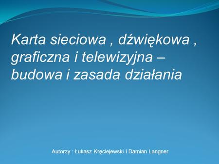 Karta sieciowa , dźwiękowa , graficzna i telewizyjna – budowa i zasada działania Autorzy : Łukasz Kręciejewski i Damian Langner.