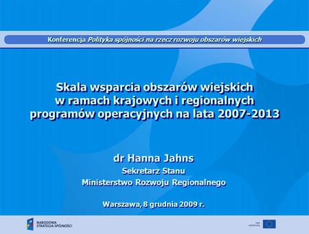 Skala wsparcia obszarów wiejskich w ramach krajowych i regionalnych programów operacyjnych na lata 2007-2013 dr Hanna Jahns Sekretarz Stanu Ministerstwo.