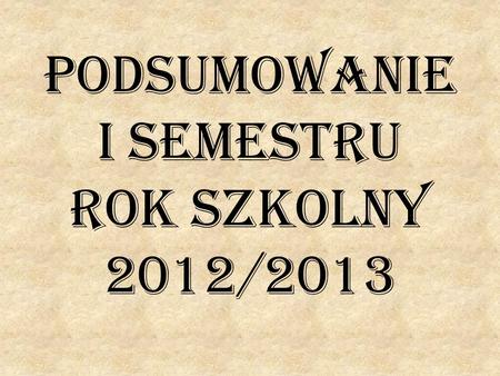 Podsumowanie I semestru rok szkolny 2012/2013