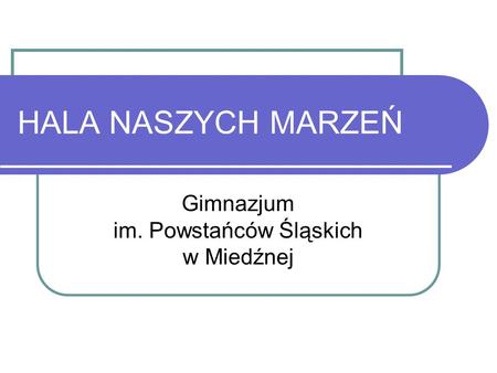 HALA NASZYCH MARZEŃ Gimnazjum im. Powstańców Śląskich w Miedźnej.