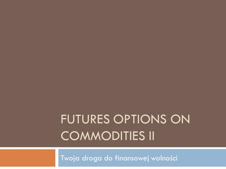 FUTURES OPTIONS ON COMMODITIES II Twoja droga do finansowej wolności.