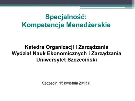 Szczecin, 15 kwietnia 2013 r. Katedra Organizacji i Zarządzania Wydział Nauk Ekonomicznych i Zarządzania Uniwersytet Szczeciński Specjalność: Kompetencje.