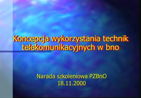 Koncepcja wykorzystania technik telekomunikacyjnych w bno Narada szkoleniowa PZBnO 18.11.2000.