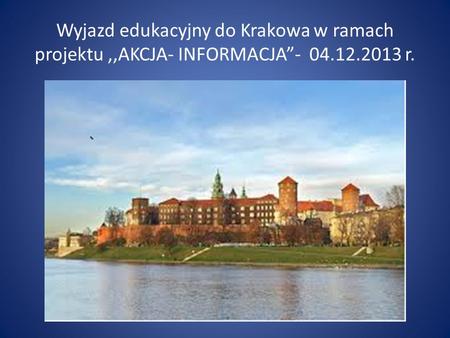 Wyjazd edukacyjny do Krakowa w ramach projektu,,AKCJA- INFORMACJA- 04.12.2013 r.